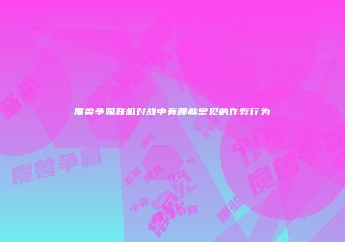 魔兽争霸联机对战中有哪些常见的作弊行为