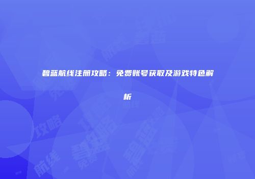碧蓝航线注册攻略：免费账号获取及游戏特色解析