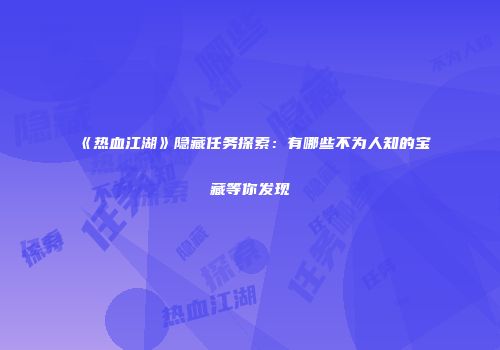 《热血江湖》隐藏任务探索:有哪些不为人知的宝藏等你发现
