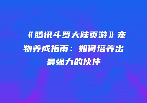 《腾讯斗罗大陆页游》宠物养成指南：如何培养出最强力的伙伴