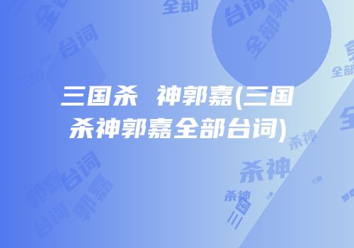 三国杀 神郭嘉(三国杀神郭嘉全部台词)
