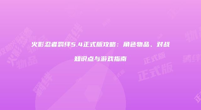 火影忍者羁绊5.4正式版攻略：角色物品、对战知识点与游戏指南