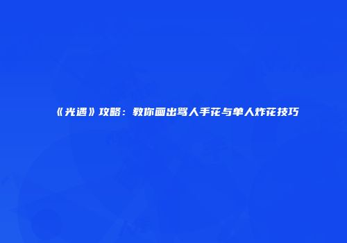 《光遇》攻略：教你画出骂人手花与单人炸花技巧