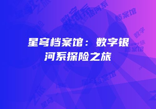 星穹档案馆：数字银河系探险之旅