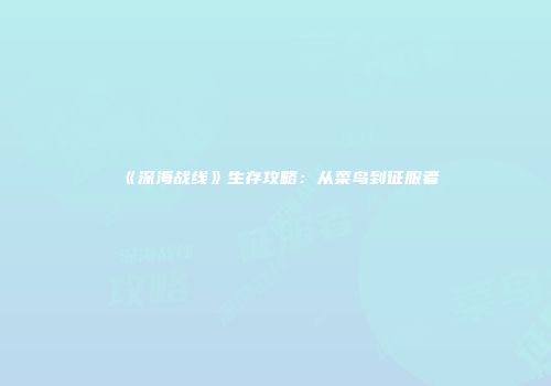 《深海战线》生存攻略：从菜鸟到征服者