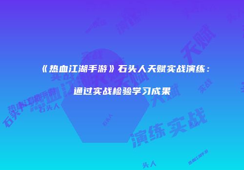 《热血江湖手游》石头人天赋实战演练：通过实战检验学习成果