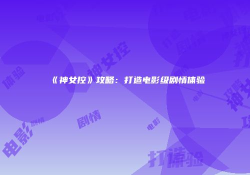 《神女控》攻略：打造电影级剧情体验