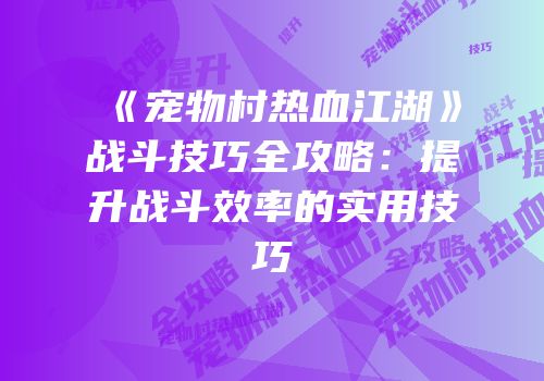 《宠物村热血江湖》战斗技巧全攻略：提升战斗效率的实用技巧