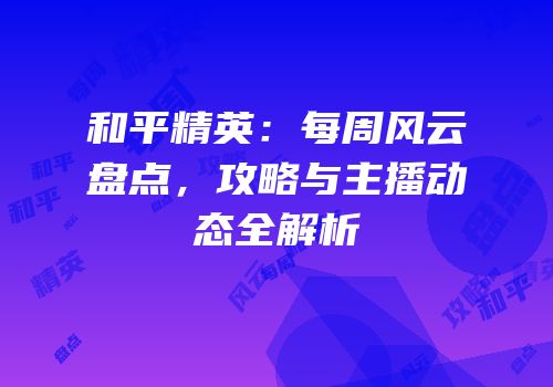 和平精英：每周风云盘点，攻略与主播动态全解析