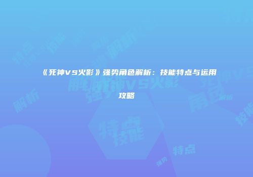《死神VS火影》强势角色解析：技能特点与运用攻略