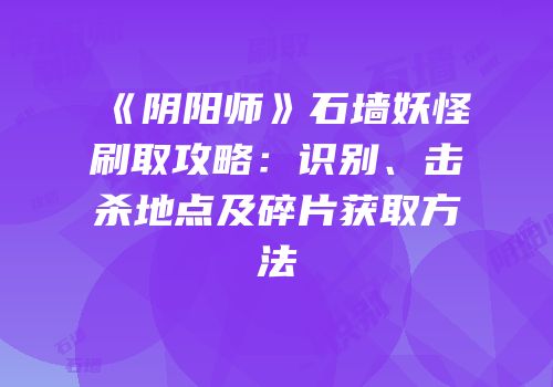 《阴阳师》石墙妖怪刷取攻略：识别、击杀地点及碎片获取方法