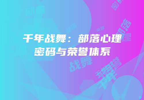 千年战舞：部落心理密码与荣誉体系