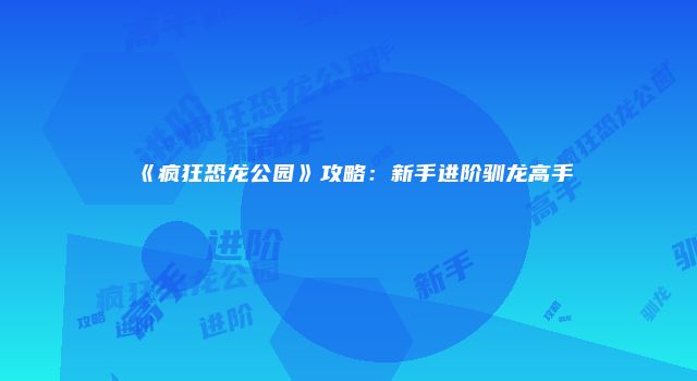 《疯狂恐龙公园》攻略：新手进阶驯龙高手