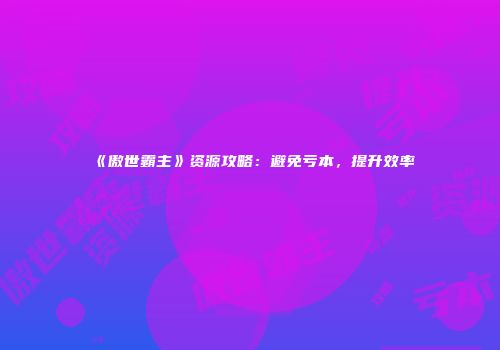 《傲世霸主》资源攻略：避免亏本，提升效率