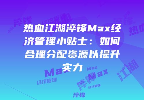 热血江湖淬锋Max经济管理小贴士：如何合理分配资源以提升实力