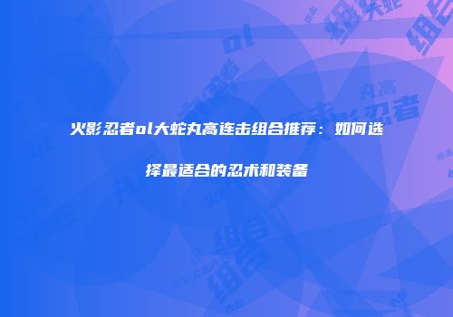 火影忍者ol大蛇丸高连击组合推荐：如何选择最适合的忍术和装备