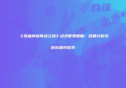 《热血神剑再战江湖》经济管理策略：合理分配资源以保持优势