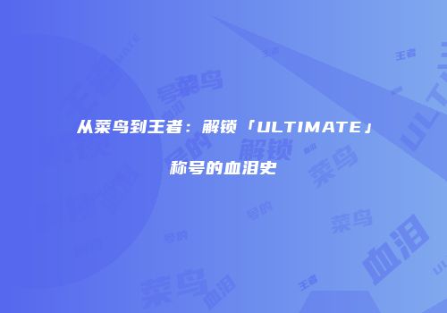 从菜鸟到王者：解锁「ULTIMATE」称号的血泪史