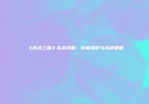 《百战三国》实战攻略：技能搭配与兵种策略