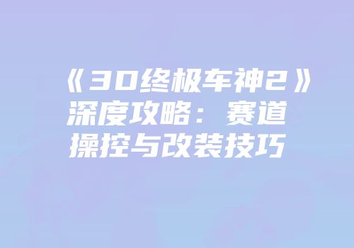 《3D终极车神2》深度攻略：赛道操控与改装技巧