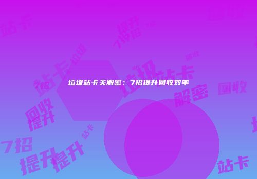 垃圾站卡关解密：7招提升回收效率