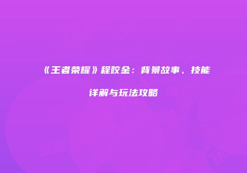 《王者荣耀》程咬金：背景故事、技能详解与玩法攻略