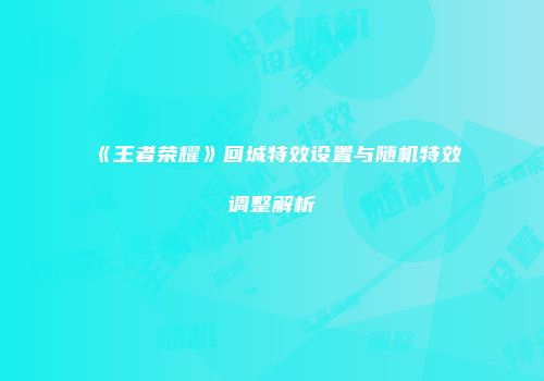 《王者荣耀》回城特效设置与随机特效调整解析