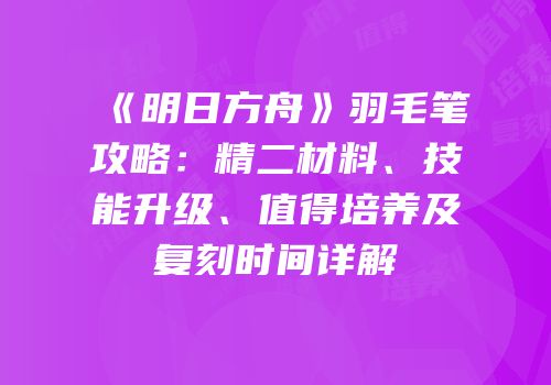 《明日方舟》羽毛笔攻略：精二材料、技能升级、值得培养及复刻时间详解