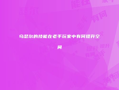 乌瑟尔的技能在老手玩家中有何提升空间