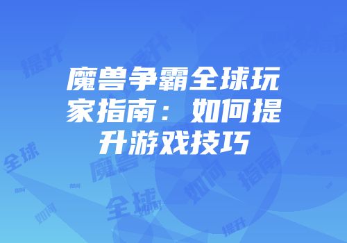 魔兽争霸全球玩家指南：如何提升游戏技巧