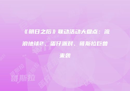 《明日之后》联动活动大盘点：流浪地球2、蛋仔派对、哥斯拉巨兽来袭