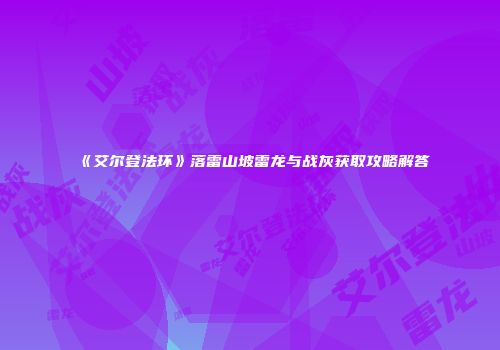《艾尔登法环》落雷山坡雷龙与战灰获取攻略解答