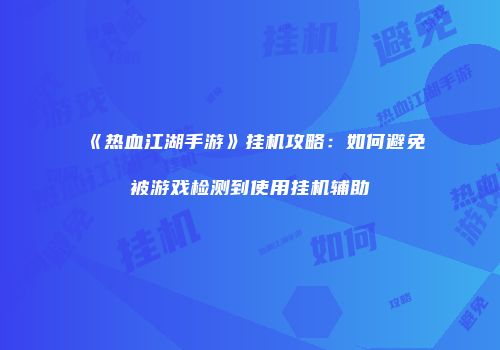 《热血江湖手游》挂机攻略：如何避免被游戏检测到使用挂机辅助