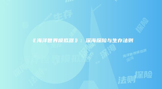 《海洋世界模拟器》：深海探险与生存法则