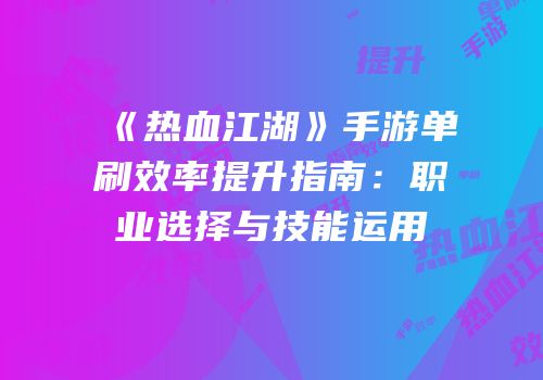《热血江湖》手游单刷效率提升指南:职业选择与技能运用