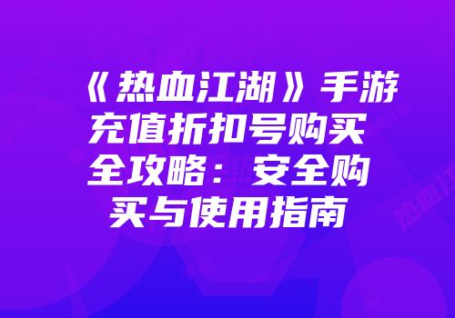 《热血江湖》手游充值折扣号购买全攻略：安全购买与使用指南