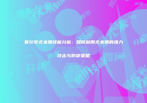 赛尔号尤米娜技能分析：如何利用尤米娜的强力攻击与防御策略