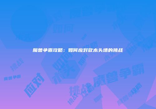 魔兽争霸攻略：如何应对砍木头墙的挑战
