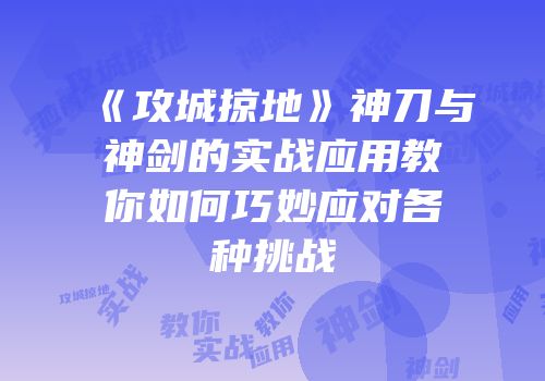 《攻城掠地》神刀与神剑的实战应用教你如何巧妙应对各种挑战