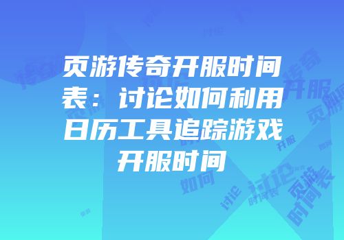 页游传奇开服时间表:讨论如何利用日历工具追踪游戏开服时间