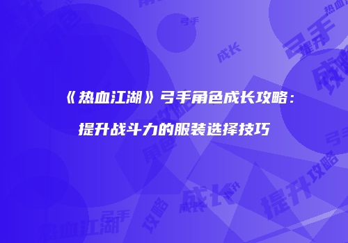 《热血江湖》弓手角色成长攻略:提升战斗力的服装选择技巧