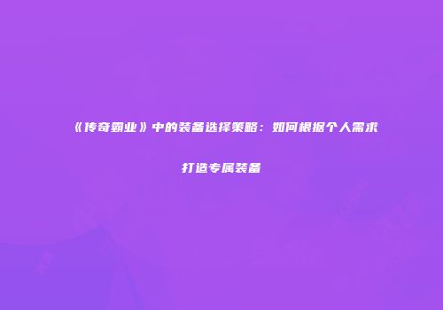 《传奇霸业》中的装备选择策略：如何根据个人需求打造专属装备