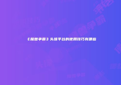 《魔兽争霸》头像平台的使用技巧有哪些