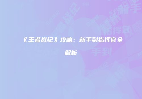《王者战纪》攻略：新手到指挥官全解析