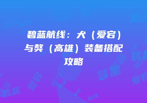 碧蓝航线：犬（爱宕）与獒（高雄）装备搭配攻略