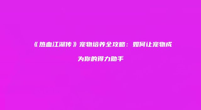 《热血江湖传》宠物培养全攻略：如何让宠物成为你的得力助手