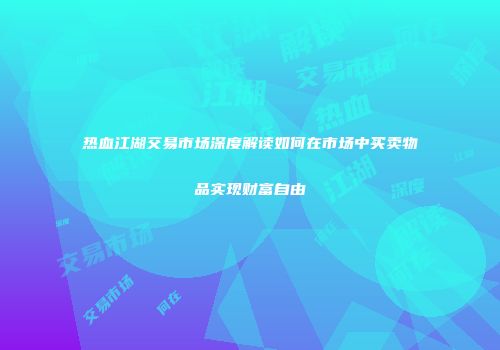 热血江湖交易市场深度解读如何在市场中买卖物品实现财富自由