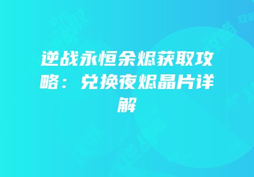 逆战永恒余烬获取攻略：兑换夜烬晶片详解