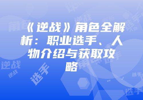 《逆战》角色全解析：职业选手、人物介绍与获取攻略