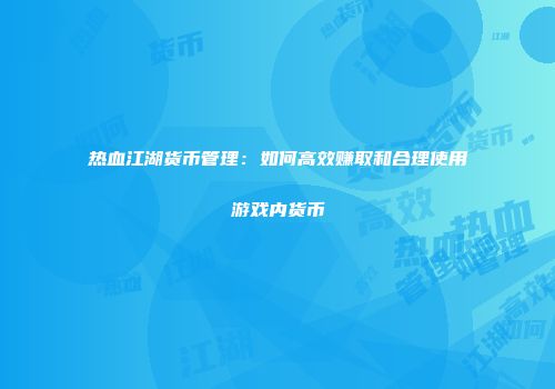 热血江湖货币管理：如何高效赚取和合理使用游戏内货币